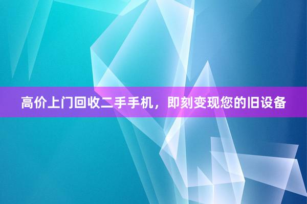 高价上门回收二手手机，即刻变现您的旧设备